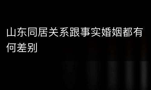 山东同居关系跟事实婚姻都有何差别