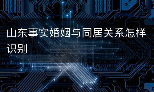 山东事实婚姻与同居关系怎样识别