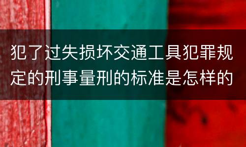 犯了过失损坏交通工具犯罪规定的刑事量刑的标准是怎样的
