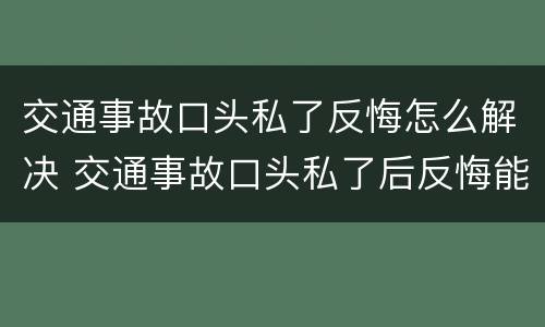 交通事故口头私了反悔怎么解决 交通事故口头私了后反悔能二次报警么