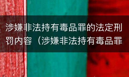 涉嫌非法持有毒品罪的法定刑罚内容（涉嫌非法持有毒品罪的法定刑罚内容包括）