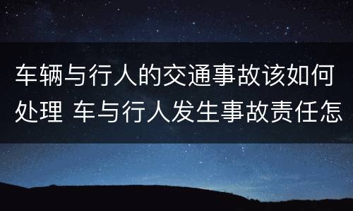 车辆与行人的交通事故该如何处理 车与行人发生事故责任怎么划分