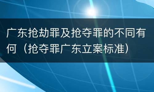 广东抢劫罪及抢夺罪的不同有何（抢夺罪广东立案标准）