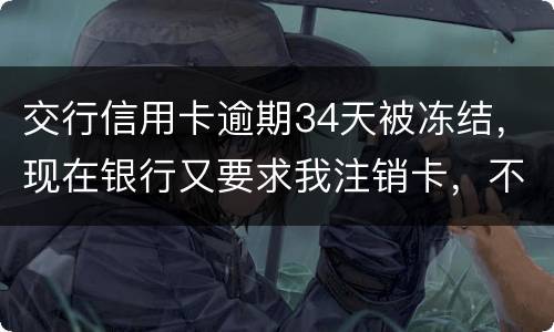 交行信用卡逾期34天被冻结，现在银行又要求我注销卡，不能解冻