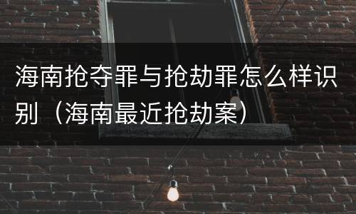 海南抢夺罪与抢劫罪怎么样识别（海南最近抢劫案）