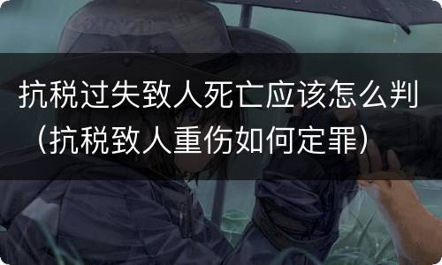 抗税过失致人死亡应该怎么判（抗税致人重伤如何定罪）