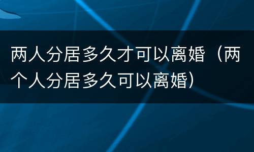 两人分居多久才可以离婚（两个人分居多久可以离婚）