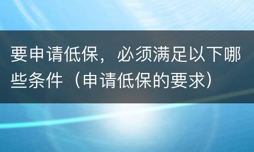 要申请低保，必须满足以下哪些条件（申请低保的要求）
