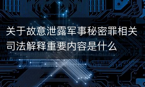 关于故意泄露军事秘密罪相关司法解释重要内容是什么
