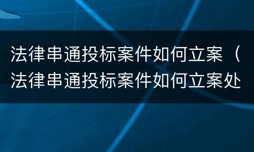 法律串通投标案件如何立案（法律串通投标案件如何立案处理）