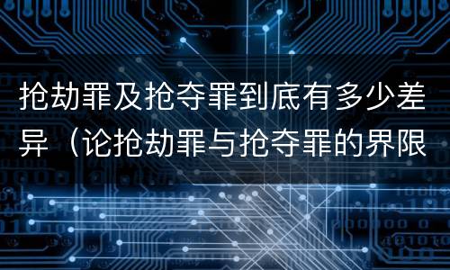 抢劫罪及抢夺罪到底有多少差异（论抢劫罪与抢夺罪的界限）