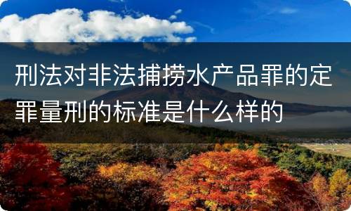 刑法对非法捕捞水产品罪的定罪量刑的标准是什么样的