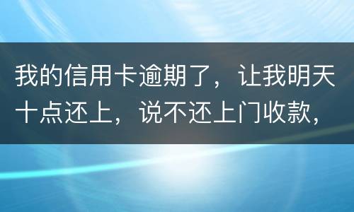 我的信用卡逾期了，让我明天十点还上，说不还上门收款，上门收款会怎么样