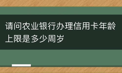 请问农业银行办理信用卡年龄上限是多少周岁