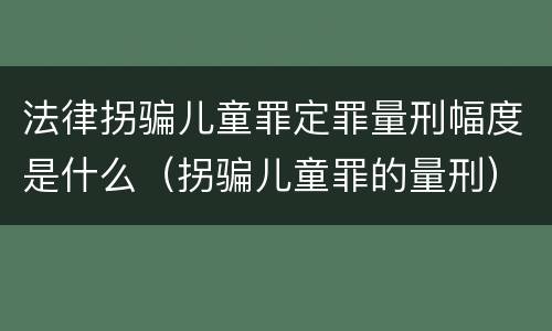 法律拐骗儿童罪定罪量刑幅度是什么（拐骗儿童罪的量刑）