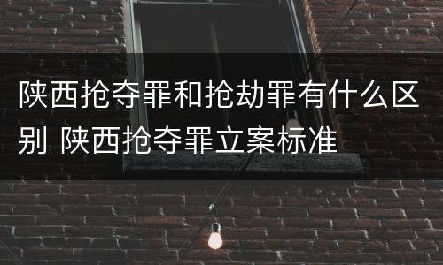陕西抢夺罪和抢劫罪有什么区别 陕西抢夺罪立案标准