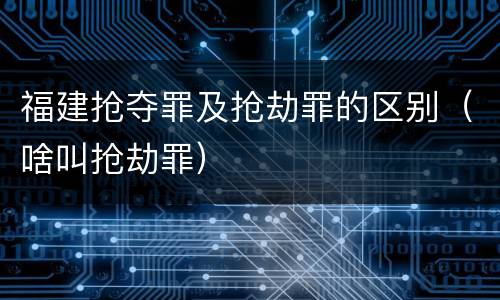 福建抢夺罪及抢劫罪的区别（啥叫抢劫罪）