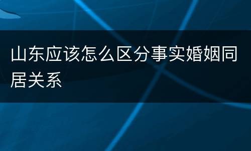 山东应该怎么区分事实婚姻同居关系