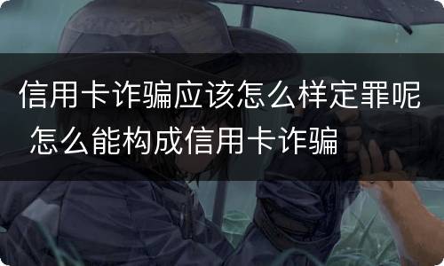 信用卡诈骗应该怎么样定罪呢 怎么能构成信用卡诈骗