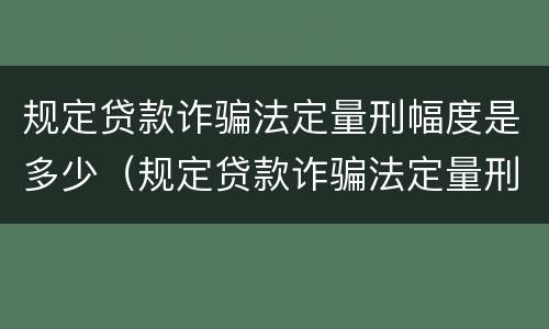 规定贷款诈骗法定量刑幅度是多少（规定贷款诈骗法定量刑幅度是多少元）
