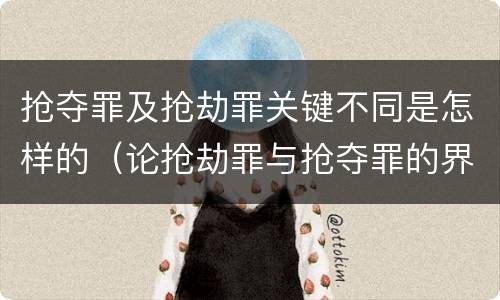 抢夺罪及抢劫罪关键不同是怎样的（论抢劫罪与抢夺罪的界限）