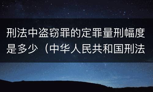 刑法中盗窃罪的定罪量刑幅度是多少（中华人民共和国刑法盗窃罪量刑标准）
