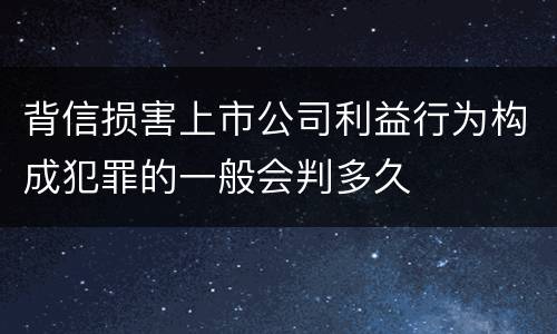 背信损害上市公司利益行为构成犯罪的一般会判多久