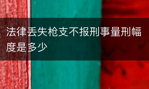 法律丢失枪支不报刑事量刑幅度是多少