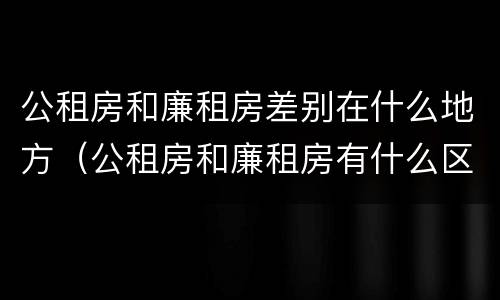 公租房和廉租房差别在什么地方（公租房和廉租房有什么区别呢）