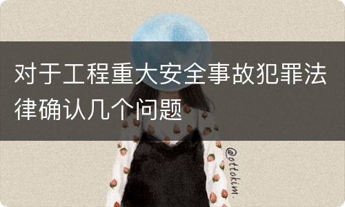 对于工程重大安全事故犯罪法律确认几个问题