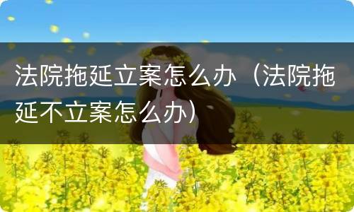 法院拖延立案怎么办（法院拖延不立案怎么办）