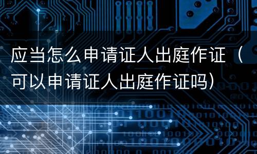 应当怎么申请证人出庭作证（可以申请证人出庭作证吗）