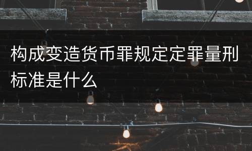 构成变造货币罪规定定罪量刑标准是什么