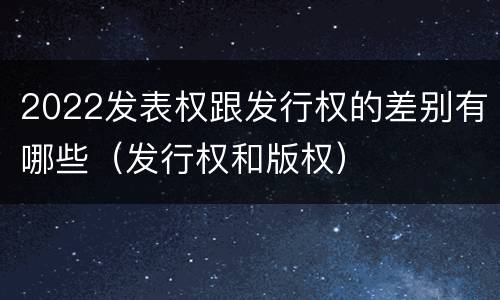 2022发表权跟发行权的差别有哪些（发行权和版权）
