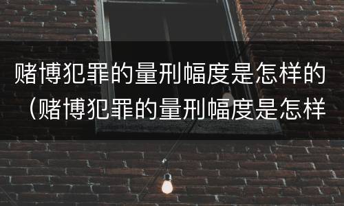 赌博犯罪的量刑幅度是怎样的（赌博犯罪的量刑幅度是怎样的呢）