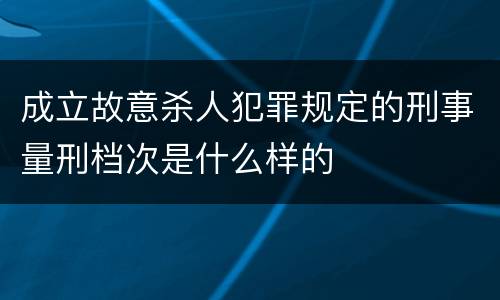 成立故意杀人犯罪规定的刑事量刑档次是什么样的