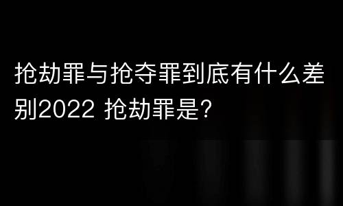 抢劫罪与抢夺罪到底有什么差别2022 抢劫罪是?