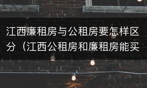 江西廉租房与公租房要怎样区分（江西公租房和廉租房能买吗）
