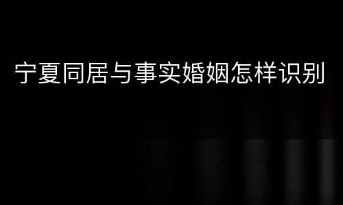 宁夏同居与事实婚姻怎样识别