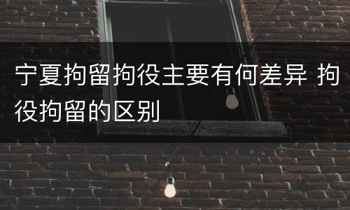 宁夏拘留拘役主要有何差异 拘役拘留的区别