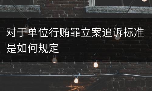 对于单位行贿罪立案追诉标准是如何规定