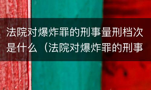 法院对爆炸罪的刑事量刑档次是什么（法院对爆炸罪的刑事量刑档次是什么）