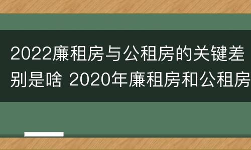 2022廉租房与公租房的关键差别是啥 2020年廉租房和公租房的区别