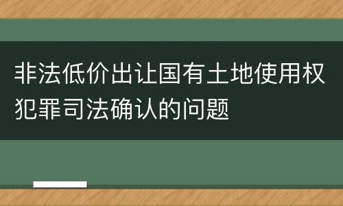 非法低价出让国有土地使用权犯罪司法确认的问题