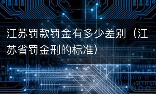 江苏罚款罚金有多少差别（江苏省罚金刑的标准）