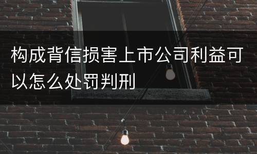 构成背信损害上市公司利益可以怎么处罚判刑