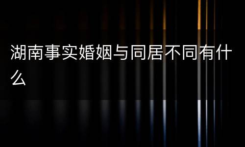 湖南事实婚姻与同居不同有什么