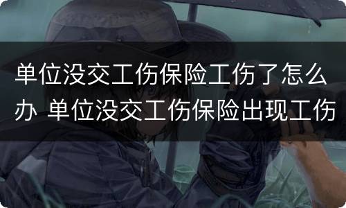单位没交工伤保险工伤了怎么办 单位没交工伤保险出现工伤怎么办