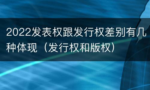 2022发表权跟发行权差别有几种体现（发行权和版权）