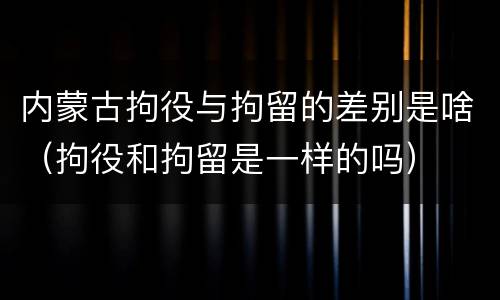 内蒙古拘役与拘留的差别是啥（拘役和拘留是一样的吗）